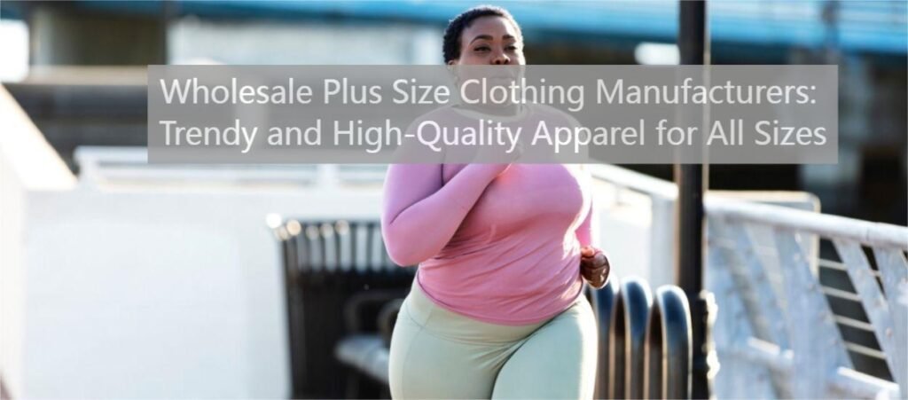 Wholesale Plus Size Clothing Manufacturers Trendy and High-Quality Apparel for All Sizes