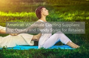 American Wholesale Clothing Suppliers: Top Quality and Trendy Styles for Retailers