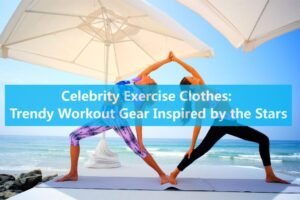 Celebrity Exercise Clothes: Trendy Workout Gear Inspired by the Stars