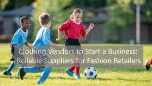 Clothing Vendors to Start a Business Reliable Suppliers for Fashion Retailers