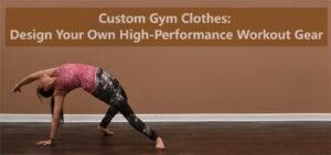 Custom Gym Clothes: Design Your Own High-Performance Workout Gear
