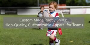 Custom Made Rugby Shirts High-Quality, Customizable Apparel for Teams
