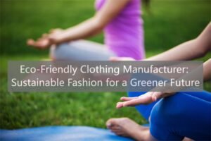 Eco-Friendly Clothing Manufacturer: Sustainable Fashion for a Greener Future