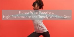 Fitness Wear Suppliers: High-Performance and Trendy Workout Gear