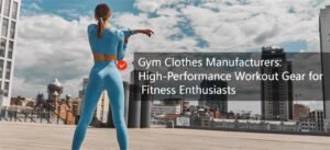 Gym Clothes Manufacturers: High-Performance Workout Gear for Fitness Enthusiasts