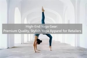 High-End Yoga Gear: Premium Quality, Stylish Yoga Apparel for Retailers