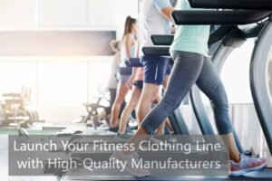 Launch Your Fitness Clothing Line with High-Quality Manufacturers