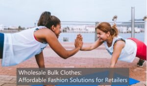Wholesale Bulk Clothes: Affordable Fashion Solutions for Retailers