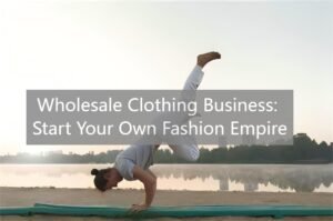 Wholesale Clothing Business Start Your Own Fashion Empire
