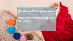 Wholesale Clothing Swimwear: Trendy and Affordable Swimwear for Retailers