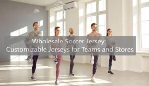 Wholesale Soccer Jersey: Customizable Jerseys for Teams and Stores