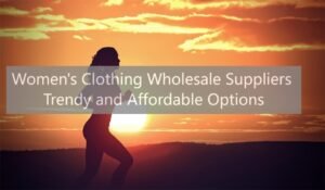Women's Clothing Wholesale Suppliers: Trendy and Affordable Options